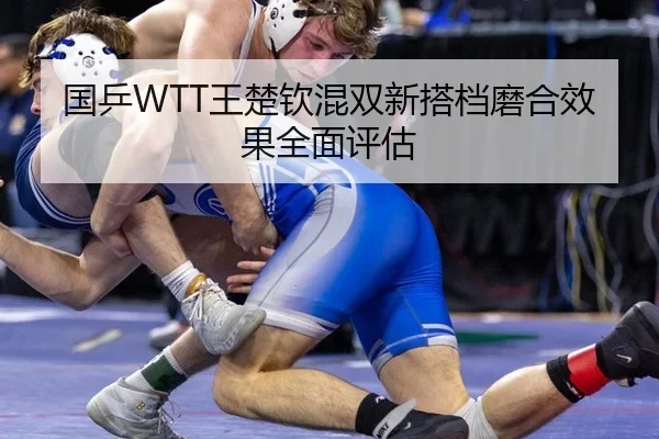 国乒WTT王楚钦混双新搭档磨合效果全面评估