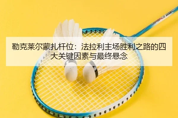 勒克莱尔蒙扎杆位：法拉利主场胜利之路的四大关键因素与最终悬念