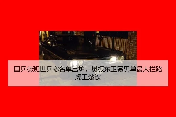国乒德班世乒赛名单出炉，樊振东卫冕男单最大拦路虎王楚钦