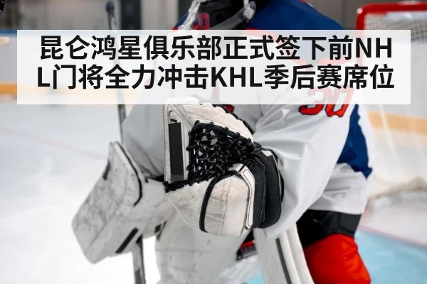 昆仑鸿星俱乐部正式签下前NHL门将全力冲击KHL季后赛席位