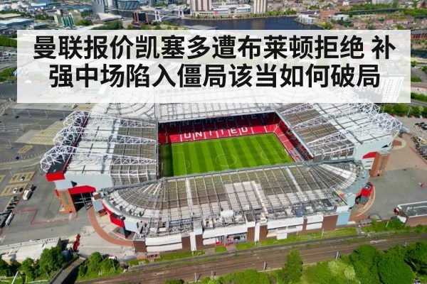 曼联报价凯塞多遭布莱顿拒绝 补强中场陷入僵局该当如何破局