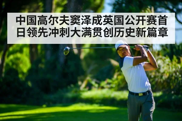 中国高尔夫窦泽成英国公开赛首日领先冲刺大满贯创历史新篇章