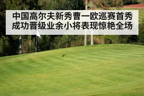 中国高尔夫新秀曹一欧巡赛首秀成功晋级业余小将表现惊艳全场