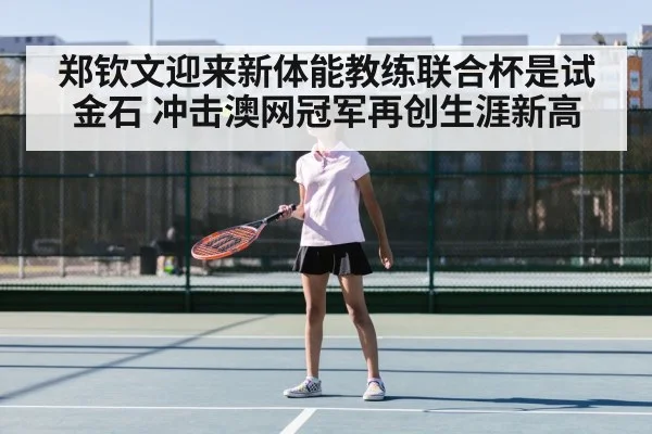 郑钦文迎来新体能教练联合杯是试金石 冲击澳网冠军再创生涯新高